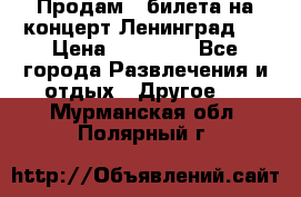 Продам 2 билета на концерт“Ленинград “ › Цена ­ 10 000 - Все города Развлечения и отдых » Другое   . Мурманская обл.,Полярный г.